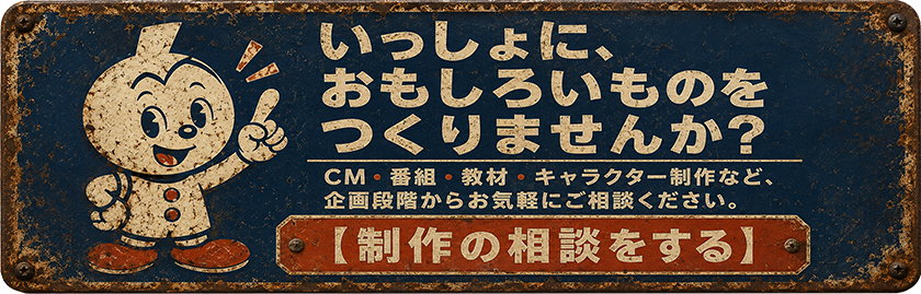 いっしょに、おもしろいものをつくりませんか。CM・番組・教材・キャラクター制作など、企画段階からお気軽にご相談ください。制作の相談をする